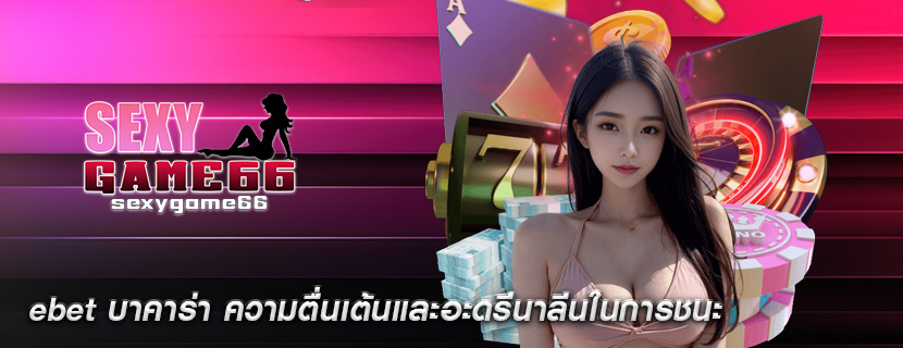 ebet บาคาร่า ความตื่นเต้นและอะดรีนาลีนในการชนะ