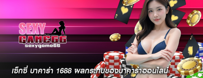 เซ็กซี่ บาคาร่า 1688 ผลกระทบของบาคาร่าออนไลน์