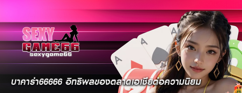 บาคาร่า66666 อิทธิพลของตลาดเอเชียต่อความนิยม